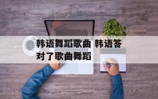 韩语舞蹈歌曲 韩语答对了歌曲舞蹈