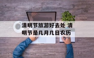 清明节旅游好去处 清明节是几月几日农历