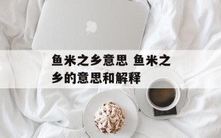 鱼米之乡意思 鱼米之乡的意思和解释