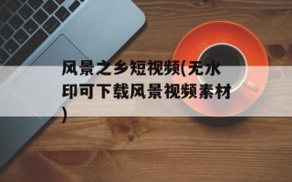 风景之乡短视频(无水印可下载风景视频素材)