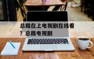 总裁在上电视剧在线看？总裁电视剧