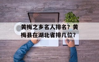 黄梅之乡名人排名？黄梅县在湖北省排几位？
