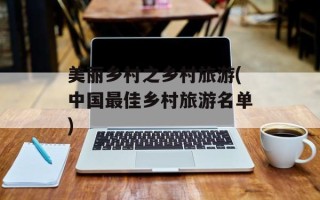 美丽乡村之乡村旅游(中国最佳乡村旅游名单)