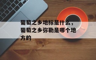 葡萄之乡地标是什么，葡萄之乡弥勒是哪个地方的