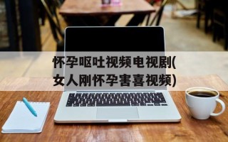 怀孕呕吐视频电视剧(女人刚怀孕害喜视频)