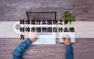 蚌埠是什么植物之乡？蚌埠市植物园在什么地方
