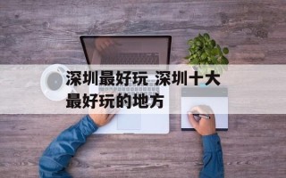 深圳最好玩 深圳十大最好玩的地方