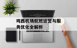 鸡西机场航班运营与服务优化全解析