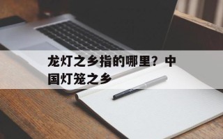 龙灯之乡指的哪里？中国灯笼之乡