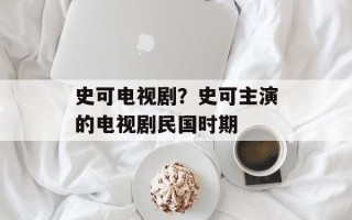 史可电视剧？史可主演的电视剧民国时期