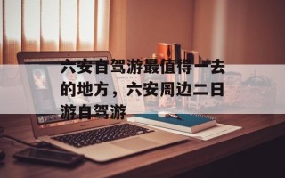 六安自驾游最值得一去的地方，六安周边二日游自驾游