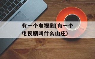 有一个电视剧(有一个电视剧叫什么山庄)