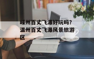 嵊州百丈飞瀑好玩吗？温州百丈飞瀑风景旅游区