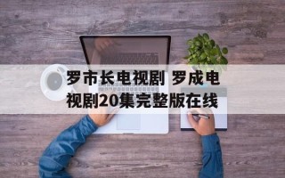 罗市长电视剧 罗成电视剧20集完整版在线