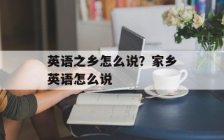 英语之乡怎么说？家乡英语怎么说