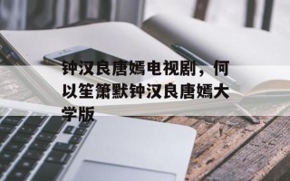 钟汉良唐嫣电视剧，何以笙箫默钟汉良唐嫣大学版