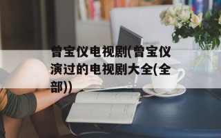 曾宝仪电视剧(曾宝仪演过的电视剧大全(全部))