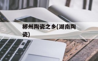 郴州陶瓷之乡(湖南陶瓷)