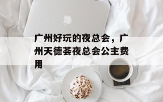 广州好玩的夜总会，广州天德荟夜总会公主费用