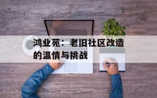 鸿业苑：老旧社区改造的温情与挑战