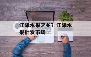 江津水果之乡？江津水果批发市场