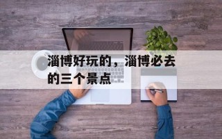 淄博好玩的，淄博必去的三个景点