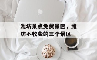 潍坊景点免费景区，潍坊不收费的三个景区