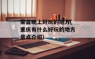 荣昌晚上好玩的地方(重庆有什么好玩的地方景点介绍)