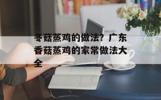冬菇蒸鸡的做法？广东香菇蒸鸡的家常做法大全