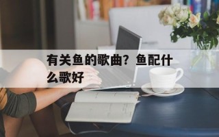 有关鱼的歌曲？鱼配什么歌好