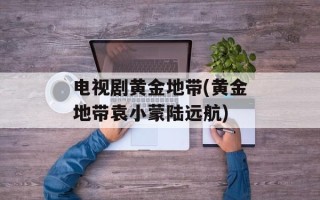 电视剧黄金地带(黄金地带袁小蒙陆远航)