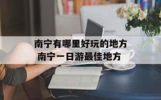 南宁有哪里好玩的地方 南宁一日游最佳地方