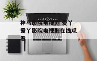 神马影院电视剧 爱丫爱丫影院电视剧在线观看