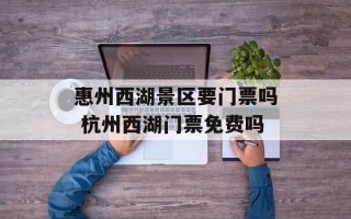 惠州西湖景区要门票吗 杭州西湖门票免费吗