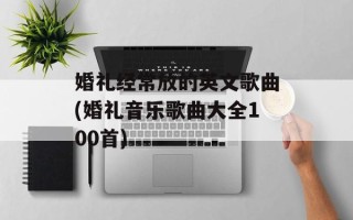 婚礼经常放的英文歌曲(婚礼音乐歌曲大全100首)