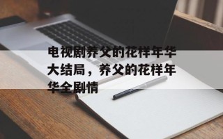 电视剧养父的花样年华大结局，养父的花样年华全剧情