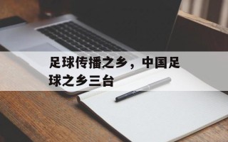 足球传播之乡，中国足球之乡三台