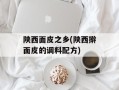 陕西面皮之乡(陕西擀面皮的调料配方)