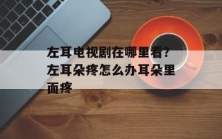 左耳电视剧在哪里看？左耳朵疼怎么办耳朵里面疼