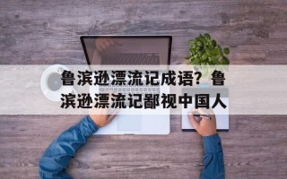 鲁滨逊漂流记成语？鲁滨逊漂流记鄙视中国人