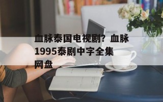 血脉泰国电视剧？血脉1995泰剧中字全集网盘