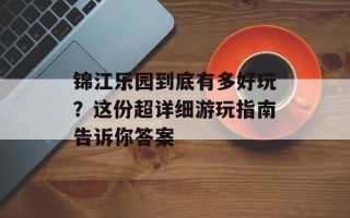 锦江乐园到底有多好玩？这份超详细游玩指南告诉你答案