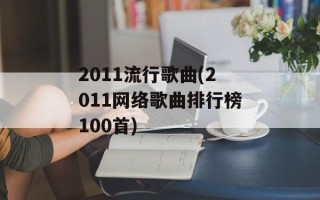 2011流行歌曲(2011网络歌曲排行榜100首)