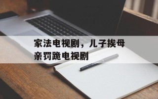 家法电视剧，儿子挨母亲罚跪电视剧