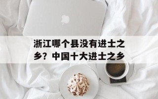 浙江哪个县没有进士之乡？中国十大进士之乡
