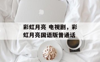 彩虹月亮 电视剧，彩虹月亮国语版普通话