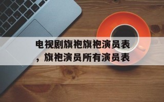电视剧旗袍旗袍演员表，旗袍演员所有演员表