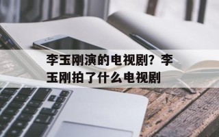 李玉刚演的电视剧？李玉刚拍了什么电视剧