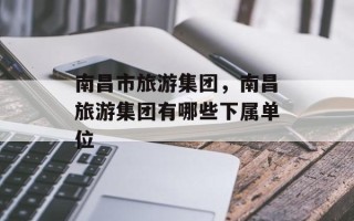 南昌市旅游集团，南昌旅游集团有哪些下属单位