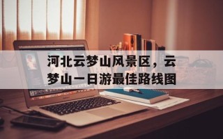 河北云梦山风景区，云梦山一日游最佳路线图